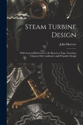 Steam Turbine Design: With Especial Reference to the Reaction Type, Including Chapters On Condensers and Propeller Design - John Morrow - cover