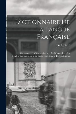 Dictionnaire De La Langue Francaise: Contenant ... La Nomenclature ... La Grammaire ... La Signification Des Mots ... La Partie Historique ... L'etymologie ... - Emile Littre - cover