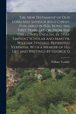 The New Testament of our Lord and Saviour Jesus Christ, Published in 1526. Being the First Translation From the Greek Into English, by That Eminent Scholar and Martyr, William Tyndale. Reprinted Verbatim, With a Memoir of his Life and Writings by George O