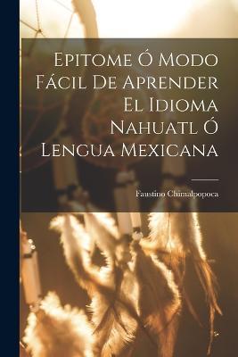 Epitome Ó Modo Fácil De Aprender El Idioma Nahuatl Ó Lengua Mexicana - Faustino Chimalpopoca - cover