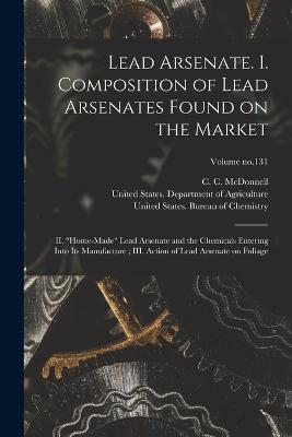 Lead Arsenate. I. Composition of Lead Arsenates Found on the Market; II. "Home-made" Lead Arsenate and the Chemicals Entering Into Its Manufacture; III. Action of Lead Arsenate on Foliage; Volume no.131 - cover