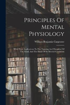 Principles Of Mental Physiology: With Their Applications To The Training And Discipline Of The Mind, And The Study Of Its Morbid Conditions - William Benjamin Carpenter - cover
