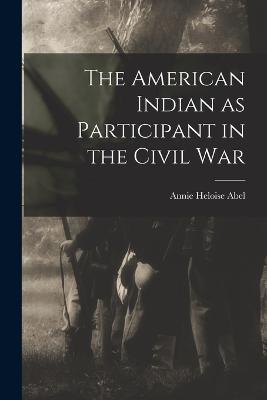 The American Indian as Participant in the Civil War - Annie Heloise Abel - cover