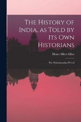 The History of India, as Told by Its Own Historians: The Muhammadan Period - Henry Miers Elliot - cover