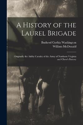 A History of the Laurel Brigade: Originally the Ashby Cavalry of the Army of Northern Virginia and Chew's Battery - William McDonald,Bushrod Corbin Washington - cover