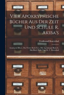 Vier Apokryphische Bucher Aus Der Zeit Und Schule R. Akiba's: Assumptio Mosis, Das Vierte Buch Esra, Die Apokalypse Baruch, Das Buch Tobi: Von Dr. F. Rosenthal - Ferdinand Rosenthal - cover