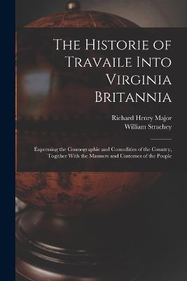 The Historie of Travaile Into Virginia Britannia: Expressing the Cosmographie and Comodities of the Country, Togither With the Manners and Customes of the People - Richard Henry Major,William Strachey - cover