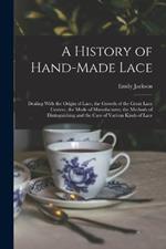 A History of Hand-Made Lace: Dealing With the Origin of Lace, the Growth of the Great Lace Centres, the Mode of Manufactures, the Methods of Distiuguishing and the Care of Various Kinds of Lace