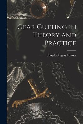 Gear Cutting in Theory and Practice - Joseph Gregory Horner - cover