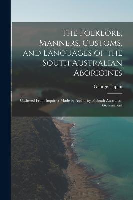 The Folklore, Manners, Customs, and Languages of the South Australian Aborigines: Gathered From Inquiries Made by Authority of South Australian Government - George Taplin - cover