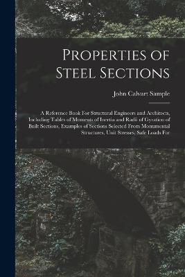 Properties of Steel Sections; a Reference Book For Structural Engineers and Architects, Including Tables of Moments of Inertia and Radii of Gyration of Built Sections, Examples of Sections Selected From Monumental Structures, Unit Stresses, Safe Loads For - John Calvart Sample - cover