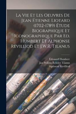 La vie et les oeuvres de Jean Etienne Liotard (1702-1789) Etude biographique et iconographique par Ed. Humbert et Alphonse Revilliod et J.W.R. Tilanus - Edouard Humbert,Alphonse Revilliod,Jan Willem Reinier Tilanus - cover