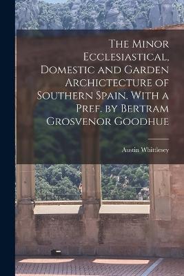 The Minor Ecclesiastical, Domestic and Garden Archictecture of Southern Spain. With a Pref. by Bertram Grosvenor Goodhue - Austin Whittlesey - cover