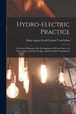 Hydro-Electric Practice: A Practical Manual of the Development of Water Power, Its Conversion to Electric Energy, and Its Distant Transmission - Hans August Evald Conrad Von Schon - cover