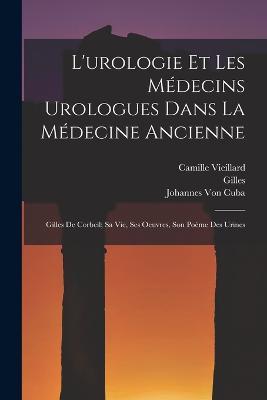 L'urologie Et Les Médecins Urologues Dans La Médecine Ancienne: Gilles De Corbeil; Sa Vie, Ses Oeuvres, Son Poème Des Urines - Gilles,Camille Vieillard - cover