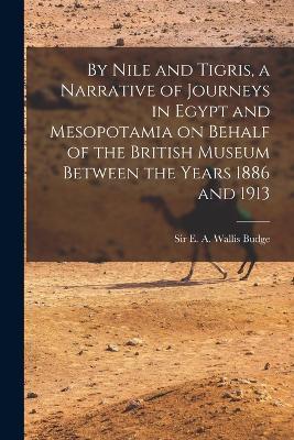 By Nile and Tigris, a Narrative of Journeys in Egypt and Mesopotamia on Behalf of the British Museum Between the Years 1886 and 1913 - E a Wallis Budge - cover