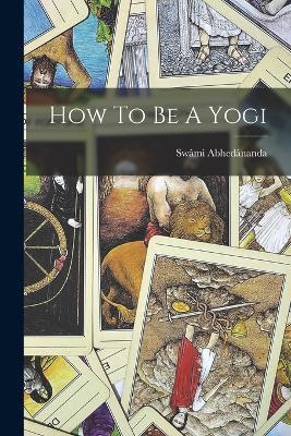 How To Be A Yogi - Swami Abhedananda - cover