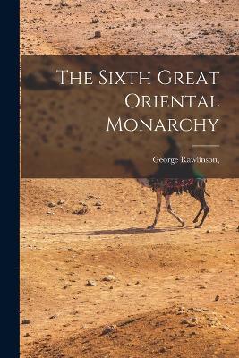 The Sixth Great Oriental Monarchy - George Rawlinson - cover