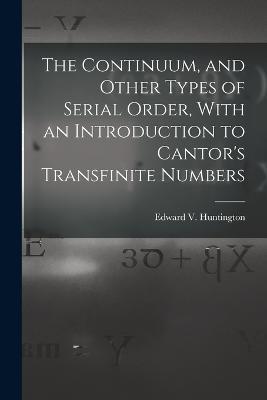The Continuum, and Other Types of Serial Order, With an Introduction to Cantor's Transfinite Numbers - Edward V Huntington - cover