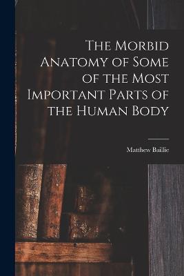 The Morbid Anatomy of Some of the Most Important Parts of the Human Body - Matthew Baillie - cover