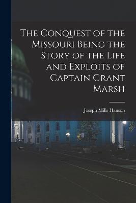 The Conquest of the Missouri Being the Story of the Life and Exploits of Captain Grant Marsh - Joseph Mills Hanson - cover