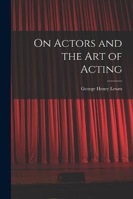 On Actors and the art of Acting - George Henry Lewes - cover