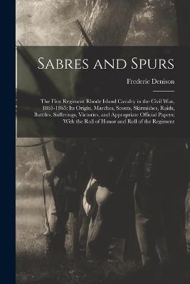 Sabres and Spurs: The First Regiment Rhode Island Cavalry in the Civil War, 1861-1865: Its Origin, Marches, Scouts, Skirmishes, Raids, Batttles, Sufferings, Victories, and Appropriate Official Papers; With the Roll of Honor and Roll of the Regiment - Frederic Denison - cover