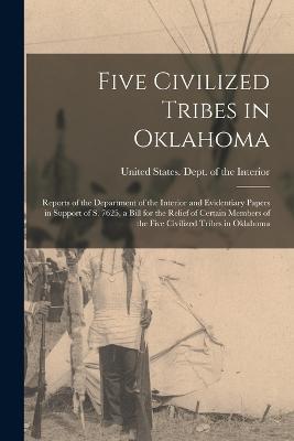 Five Civilized Tribes in Oklahoma: Reports of the Department of the Interior and Evidentiary Papers in Support of S. 7625, a Bill for the Relief of Certain Members of the Five Civilized Tribes in Oklahoma - cover