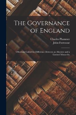 The Governance of England: Otherwise Called the Difference Between an Absolute and a Limited Monarchy - Charles Plummer,John Fortescue - cover