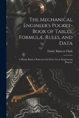 The Mechanical Engineer's Pocket-Book of Tables, Formulæ, Rules, and Data: A Handy Book of Reference for Daily Use in Engineering Practice - Daniel Kinnear Clark - cover