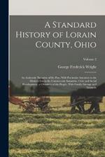 A Standard History of Lorain County, Ohio: An Authentic Narrative of the Past, With Particular Attention to the Modern Era in the Commercial, Industrial, Civic and Social Development. a Chronicle of the People, With Family Lineage and Memoirs; Volume 2