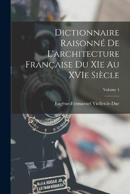 Dictionnaire Raisonné de L'architecture Française du XIe au XVIe Siècle; Volume 4 - Eugène-Emmanuel Viollet-Le-Duc - cover