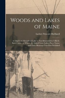 Woods and Lakes of Maine: A Trip From Moosehead Lake to New Brunswick in A Birch-bark Canoe: to Which are Added Some Indian Place-names and Their Meanings now First Published - Luther Prescott Hubbard - cover