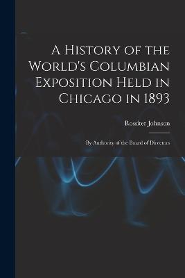 A History of the World's Columbian Exposition Held in Chicago in 1893; by Authority of the Board of Directors - Rossiter Johnson - cover