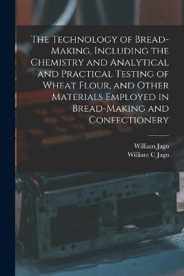 The Technology of Bread-making, Including the Chemistry and Analytical and Practical Testing of Wheat Flour, and Other Materials Employed in Bread-making and Confectionery - William Jago,William C Jago - cover