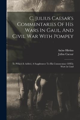 C. Julius Caesar's Commentaries Of His Wars In Gaul, And Civil War With Pompey: To Which Is Added, A Supplement To His Commentary Of His Wars In Gaul - Julius Caesar,Aulus Hirtius - cover