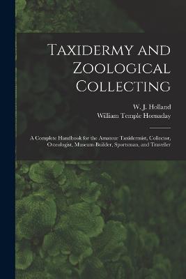 Taxidermy and Zoological Collecting; a Complete Handbook for the Amateur Taxidermist, Collector, Osteologist, Museum-builder, Sportsman, and Traveller - W J 1848-1932 Holland,William Temple Hornaday - cover