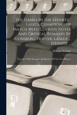 The Games In The Steinitz-lasker Championship Match With Copious Notes And Critical Remarks By Gunsberg, Hoffer, Lasker ... Steinitz ...: Together With Biographical Sketches Of The Two Players - William Steinitz - cover