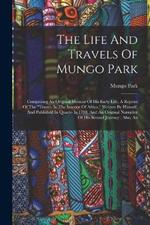 The Life And Travels Of Mungo Park: Comprising An Original Memoir Of His Early Life, A Reprint Of The travels In The Interior Of Africa, Written By Himself, And Published In Quarto In 1798, And An Original Narrative Of His Second Journey: Also, An
