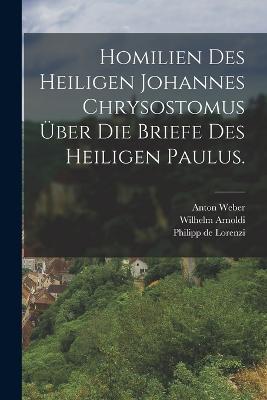 Homilien des heiligen Johannes Chrysostomus uber die Briefe des heiligen Paulus. - Johannes (Chrysostomus),Wilhelm Arnoldi - cover