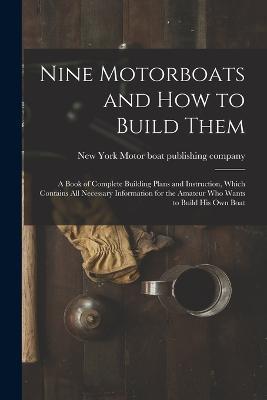 Nine Motorboats and how to Build Them: A Book of Complete Building Plans and Instruction, Which Contains all Necessary Information for the Amateur who Wants to Build his own Boat - cover