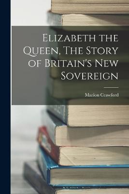 Elizabeth the Queen, The Story of Britain's New Sovereign - Marion Crawford - cover