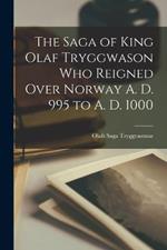 The Saga of King Olaf Tryggwason Who Reigned Over Norway A. D. 995 to A. D. 1000