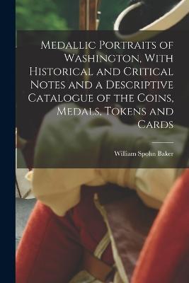 Medallic Portraits of Washington, With Historical and Critical Notes and a Descriptive Catalogue of the Coins, Medals, Tokens and Cards - William Spohn Baker - cover