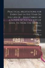 Practical Meditations for Every Day in the Year On the Life of ... Jesus Christ, by a Father of the Society of Jesus. Tr. From the French. Vol.1; 2, New Ed