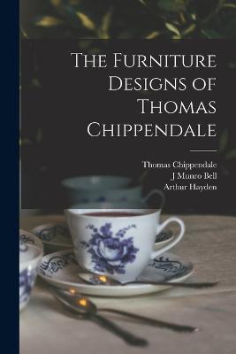 The Furniture Designs of Thomas Chippendale - Arthur Hayden,Thomas Chippendale,J Munro Bell - cover