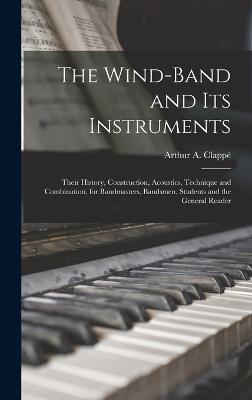 The Wind-Band and Its Instruments: Their History, Construction, Acoustics, Technique and Combination, for Bandmasters, Bandsmen, Students and the General Reader - Arthur A Clappé - cover