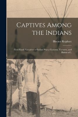 Captives Among the Indians: First-hand Narratives of Indian Wars, Customs, Tortures, and Habits of L - Horace Kephart - cover