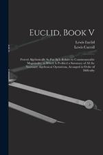 Euclid, Book V: Proved Algebraically So Far As It Relates to Commensurable Magnitudes. to Which Is Prefixed a Summary of All the Necessary Algebraical Operations, Arranged in Order of Difficulty