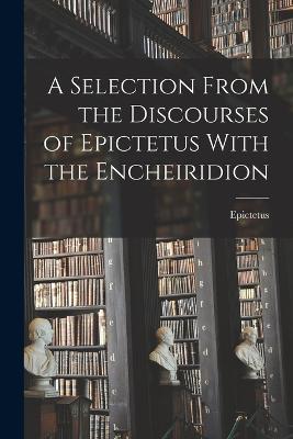A Selection From the Discourses of Epictetus With the Encheiridion - Epictetus - cover